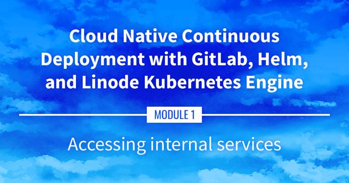Cloud Native Continuous Deployment with GitLab, Helm, and Linode Kubernetes Engine: Accessing Internal Services Cloud Native Continuous Deployment with GitLab, Helm, and Linode Kubernetes Engine: Accessing Internal Services